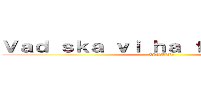 Ｖａｄ ｓｋａ ｖｉ ｈａ ｆöｒ ｇｏｄｉｓ？ (IKVÄLL?)