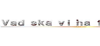 Ｖａｄ ｓｋａ ｖｉ ｈａ ｆöｒ ｇｏｄｉｓ？ (IKVÄLL?)