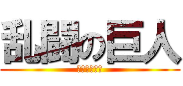 乱闘の巨人 (えっっっっ？)