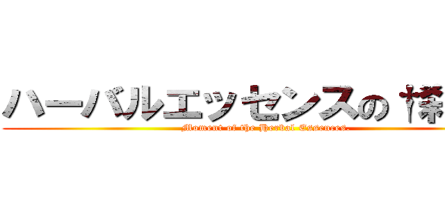 ハーバルエッセンスの†刹那† (Moment of the Herbal Essences.)