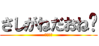 さしがねだおね〜 (ハゲ野郎)