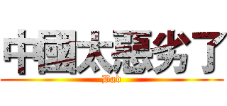 中國太惡劣了 (Bad)