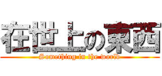 在世上の東西 (Something in the world)