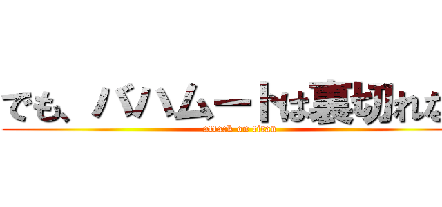 でも、バハムートは裏切れない (attack on titan)