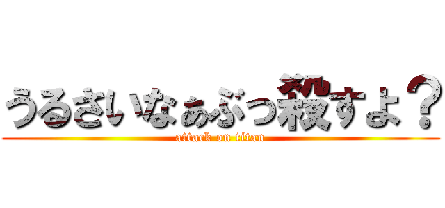 うるさいなぁぶっ殺すよ？ (attack on titan)