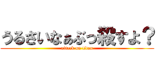 うるさいなぁぶっ殺すよ？ (attack on titan)
