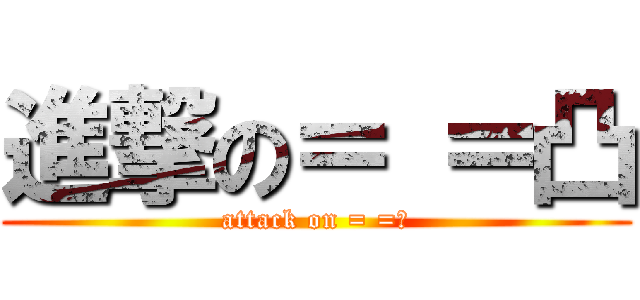 進撃の＝ ＝凸 (attack on = =凸)