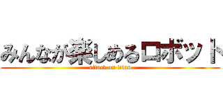 みんなが楽しめるロボット (attack on titan)