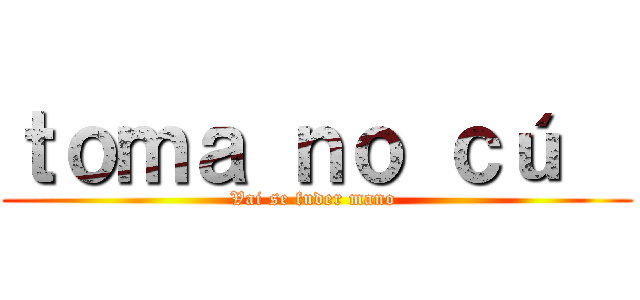 ｔｏｍａ ｎｏ ｃú   (Vai se fuder mano )