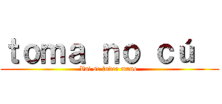 ｔｏｍａ ｎｏ ｃú   (Vai se fuder mano )