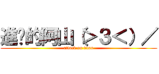 進擊的阿山（＞３＜）／ (attack on titan)