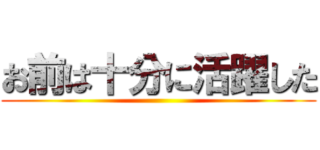 お前は十分に活躍した ()