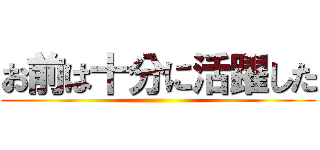 お前は十分に活躍した ()