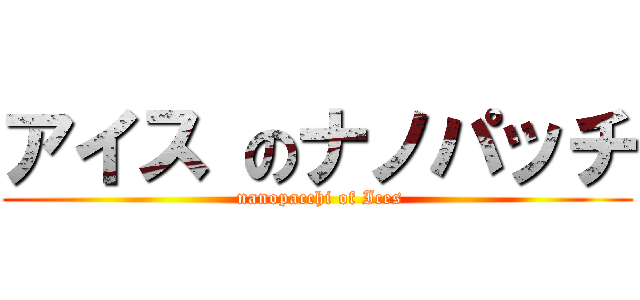 アイス のナノパッチ ( nanopacchi of Ices)