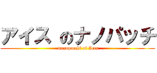 アイス のナノパッチ ( nanopacchi of Ices)
