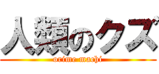 人類のクズ (orime machi)