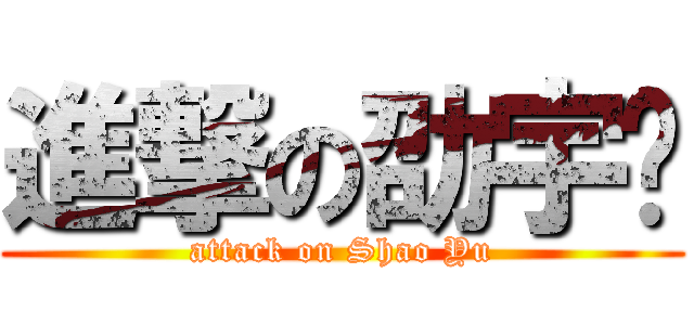 進撃の劭宇﻿ (attack on Shao Yu)