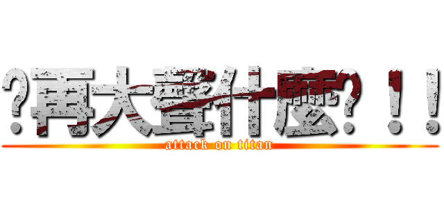 你再大聲什麼啦！！ (attack on titan)