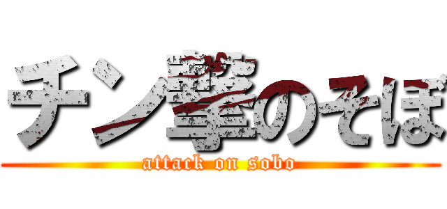 チン撃のそぼ (attack on sobo)