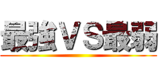 最強ＶＳ最弱 ()