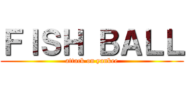 ＦＩＳＨ ＢＡＬＬ (attack on yankee)