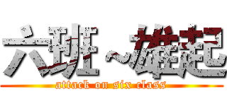六班～雄起 (attack on six class)