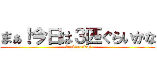 まぁ！今日は３匹ぐらいかな (attack on titan)