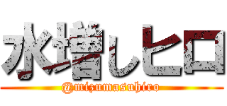 水増しヒロ (@mizumasuhiro)