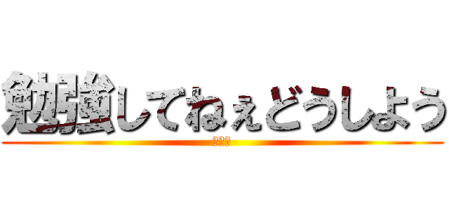 勉強してねぇどうしよう (オワタ)