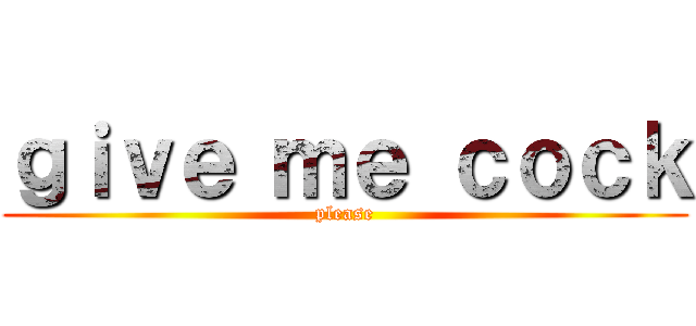 ｇｉｖｅ ｍｅ ｃｏｃｋ (please)