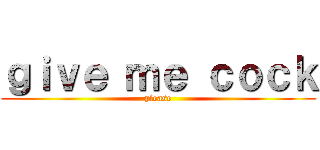 ｇｉｖｅ ｍｅ ｃｏｃｋ (please)