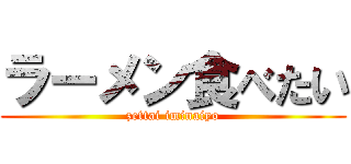 ラーメン食べたい (zettai iminaiyo)