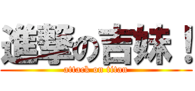 進撃の吉妹！ (attack on titan)