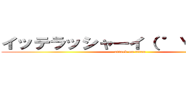 イッテラッシャーイ（ ゜∀゜）ノシ (attack on titan)