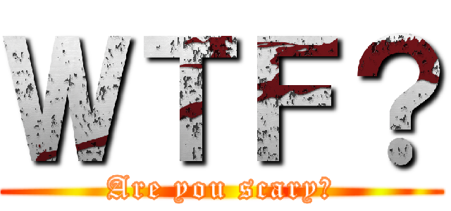 ＷＴＦ？ (Are you scary?)