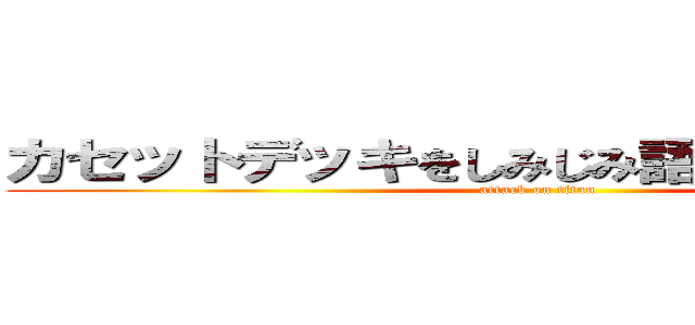 カセットデッキをしみじみ語る会 ７５台目 (attack on titan)