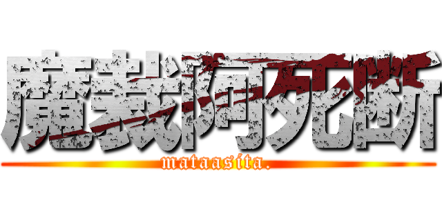 魔裁阿死断 (mataasita.)
