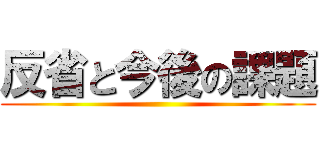 反省と今後の課題 ()