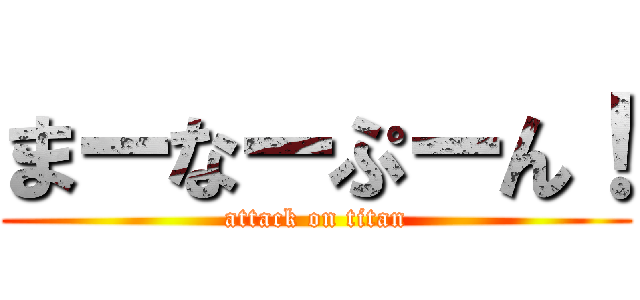 まーなーぷーん！ (attack on titan)