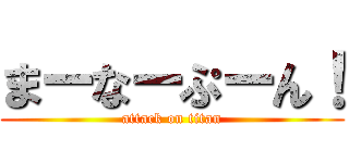 まーなーぷーん！ (attack on titan)