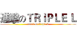進擊のＴＲＩＰＬＥ Ｌ (attack on Triple L)