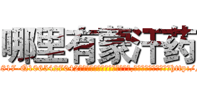 哪里有蒙汗药 (哪里有蒙汗药【电-151x68344x817-Q1065427042元吉药业】我们做的是长期生意,靠的是老客户长期支持http://sngk.net/BaGheY

参考消息网我们做的是长期生意,靠的是老客户长期支持也许我们早该意识到，就连鲍勃·霍斯金斯（金球奖戏剧类电影男主角 
)