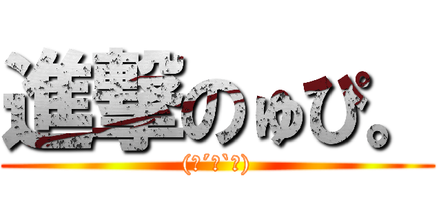 進撃のゅぴ。 ((о´∀`о))