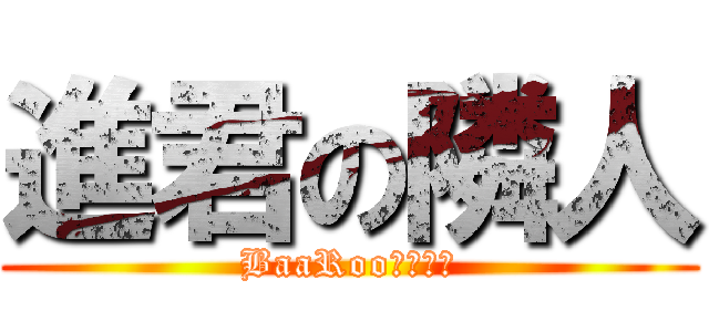 進君の隣人 (BaaRooｗｗｗｗ)