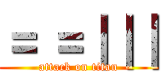 ＝ ＝｜｜｜ (attack on titan)