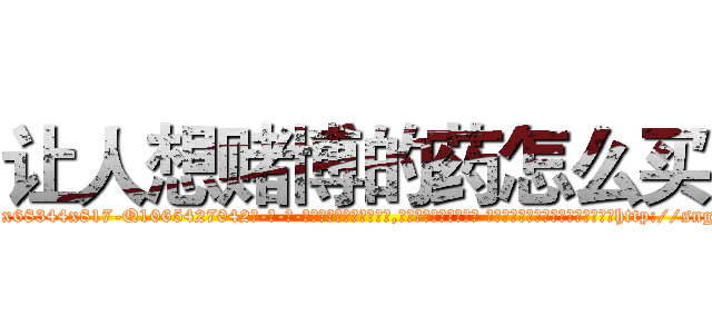 让人想赌博的药怎么买 (让人想赌博的药怎么买【电-话151x68344x817-Q1065427042元-吉-药-业】我们做的是长期生意,靠的是老客户长期支持 让人想赌博的药怎么买在发表了一篇http://sngk.net/WWtfeB

参考消息网我们做的是长期生意,靠的是老客户长期支持也许我们早该意识到，就连鲍勃·霍斯金斯（金球奖戏剧类电影男主角 
)