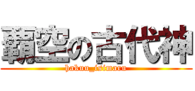 覇空の古代神 (hakuu_isimaru)