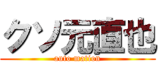 クソ元直也 (auto mation)