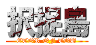 択捉島 (ETOR OF TOU)