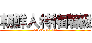 朝鮮人特権階級 (attack on titan)